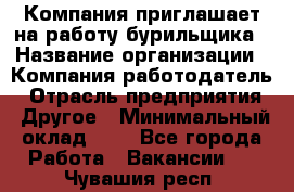 Компания приглашает на работу бурильщика › Название организации ­ Компания-работодатель › Отрасль предприятия ­ Другое › Минимальный оклад ­ 1 - Все города Работа » Вакансии   . Чувашия респ.